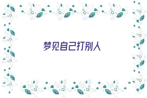 梦见自己打别人《梦见自己打别人是什么预兆》