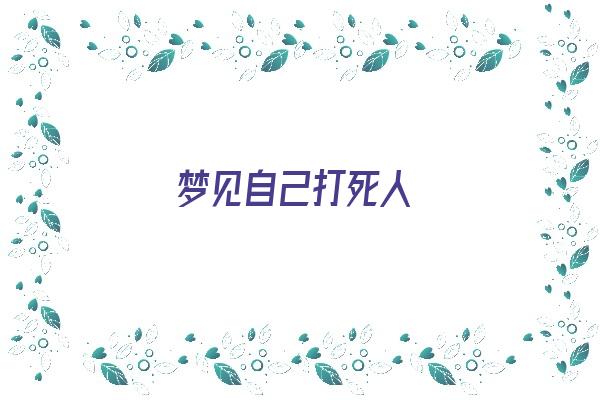  梦见自己打死人《梦见自己打死人了有什么预兆》 周公解梦