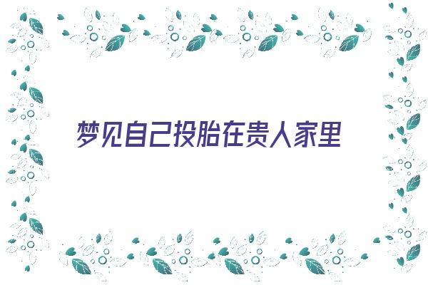 梦见自己投胎在贵人家里《梦见自己投胎在贵人家里什么意思》