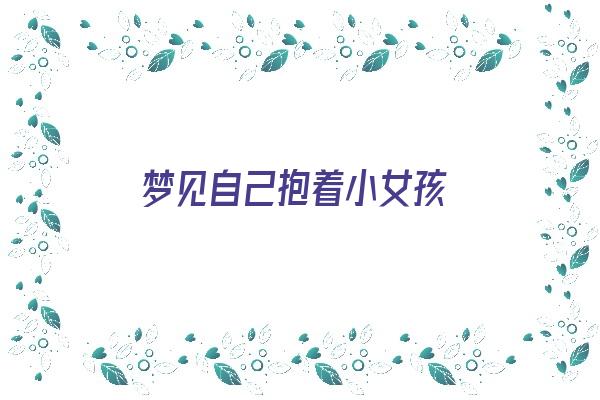 梦见自己抱着小女孩《梦见自己抱着小女孩是什么预兆》