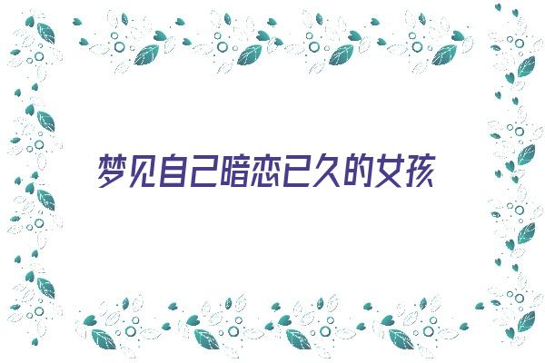 梦见自己暗恋已久的女孩《梦见自己暗恋已久的女孩什么意思》