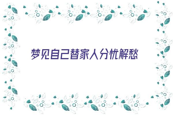 梦见自己替家人分忧解愁《梦见替家人还钱是什么预兆》