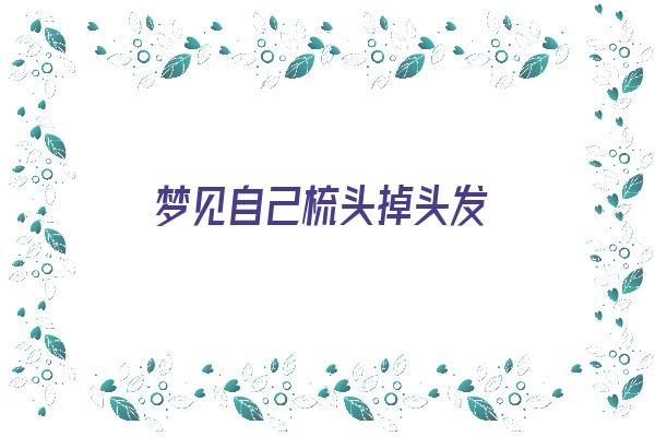 梦见自己梳头掉头发《梦见自己梳头掉头发是什么意思》