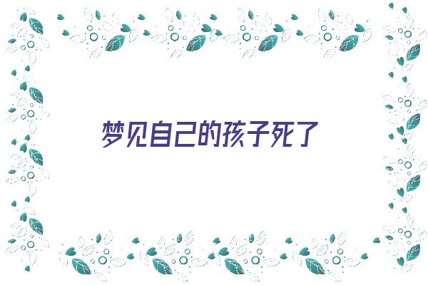 梦见自己的孩子死了《梦见自己的孩子死了是什么意思》