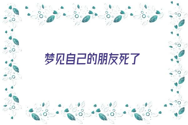 梦见自己的朋友死了《梦见自己的朋友死了是什么意思》