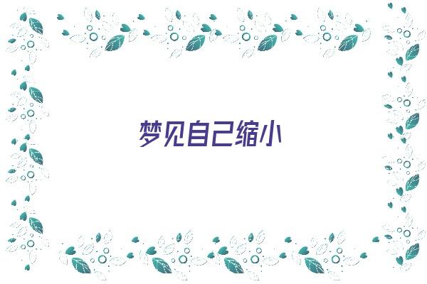 梦见自己缩小《梦见自己缩小变成小人》