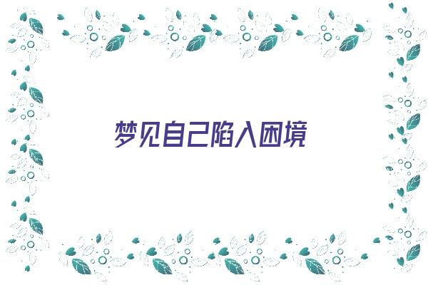 梦见自己陷入困境《梦见自己陷入困境是什么意思》