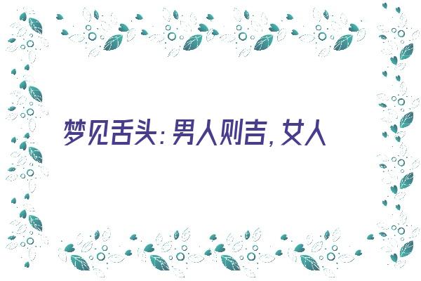 梦见舌头：男人则吉，女人则凶《梦见舌头好不好》