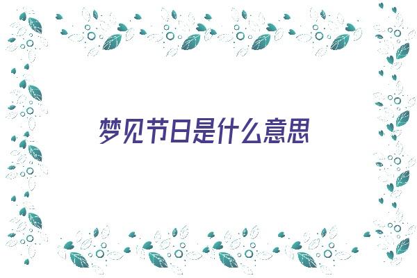 梦见节日是什么意思《梦见节日是什么意思周公解梦》