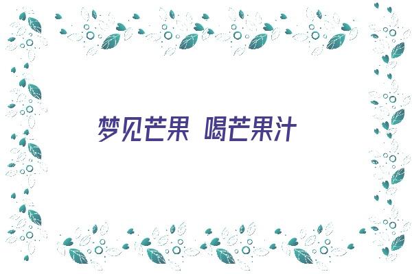 梦见芒果 喝芒果汁《梦见芒果 喝芒果汁什么意思》