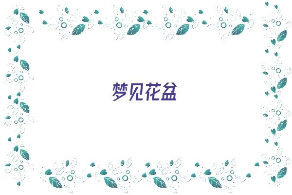 梦见花盆《梦见花盆打碎了有什么征兆》