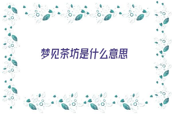 梦见茶坊是什么意思《梦见茶坊是什么意思周公解梦》