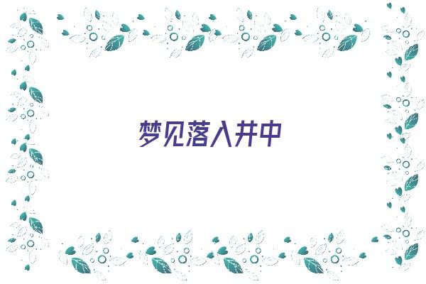  梦见落入井中《梦见落入井中被人发现了什么预兆》 周公解梦