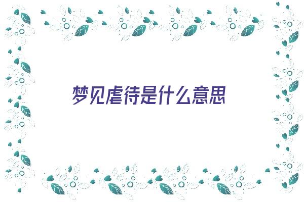  梦见虐待是什么意思《梦见虐人是什么意思》 周公解梦