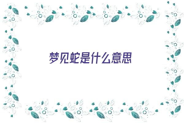  梦见蛇是什么意思《梦见蛇是什么意思 周公解梦》 周公解梦