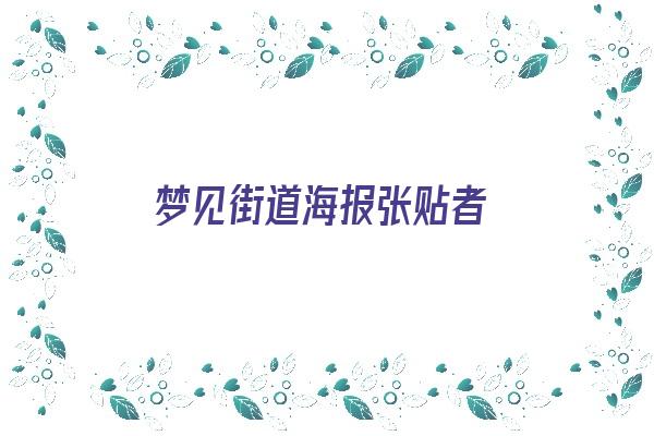 梦见街道海报张贴者《梦见街道海报张贴者什么意思》