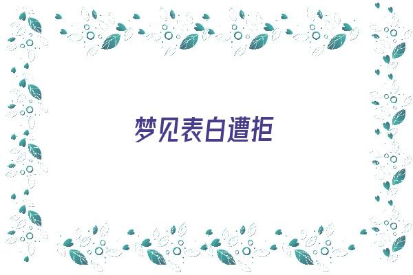  梦见表白遭拒《梦见表白遭拒绝》 周公解梦