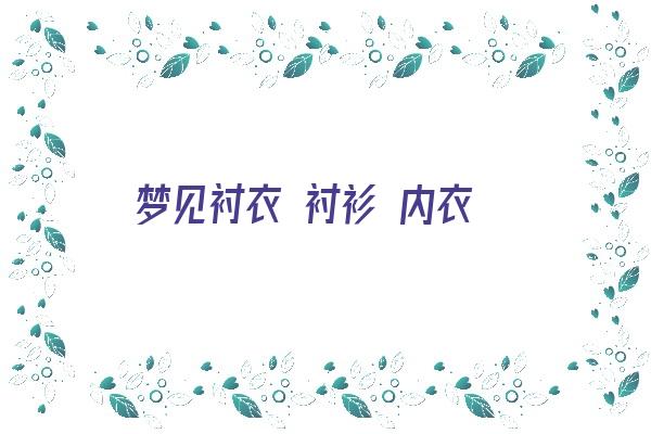  梦见衬衣 衬衫 内衣《梦见衬衣 衬衫 内衣破了》 周公解梦