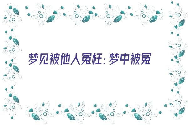 梦见被他人冤枉：梦中被冤，现实委屈《做梦梦见被别人冤枉是什么意思?》