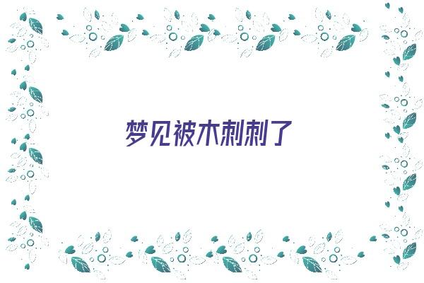 梦见被木刺刺了《梦见被木刺刺了什么意思》