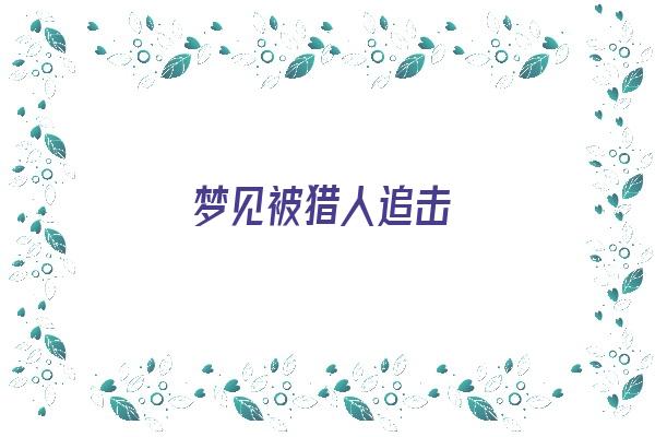 梦见被猎人追击《梦见被猎人追击什么意思》