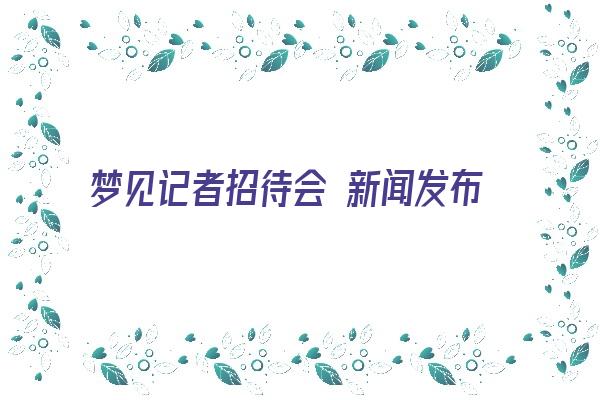 梦见记者招待会 新闻发布会《梦见记者招待会 新闻发布会什么意思》