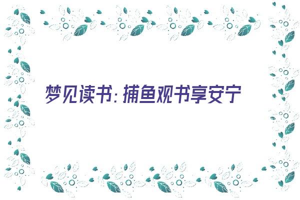 梦见读书：捕鱼观书享安宁，上山读书名誉扬《梦到看捕鱼》