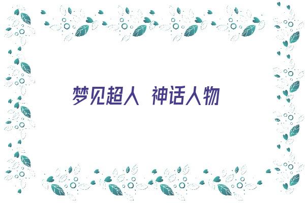  梦见超人 神话人物《梦见超人 神话人物什么意思》 周公解梦