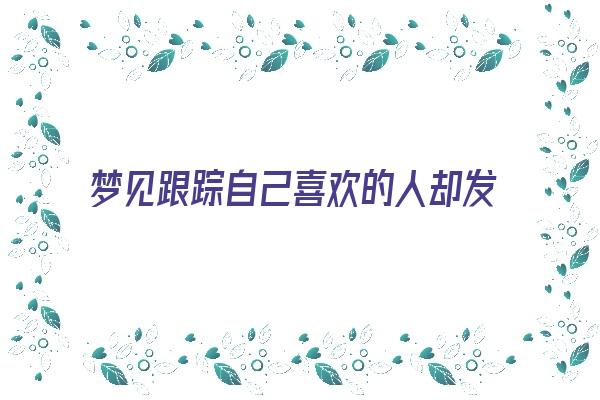 梦见跟踪自己喜欢的人却发现了尸体《梦见跟踪喜欢的人被发现》