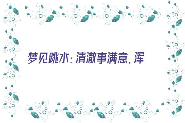 梦见跳水：清澈事满意，浑浊事难成《梦见跳水是什么征兆?》