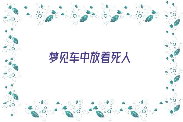 梦见车中放着死人《梦见车中放着死人什么意思》