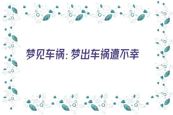  梦见车祸：梦出车祸遭不幸，夫抛敌强亲友伤《梦见车祸出血是什么预兆解梦》 周公解梦