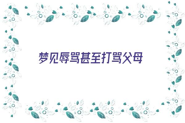 梦见辱骂甚至打骂父母《梦见辱骂甚至打骂父母什么意思》