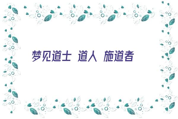 梦见道士 道人 施道者《梦见道士 道人 施道者什么意思》