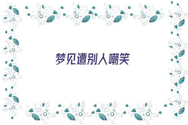 梦见遭别人嘲笑《梦见遭别人嘲笑什么意思》