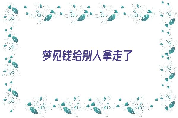 梦见钱给别人拿走了《梦见钱给别人拿走了是什么意思》