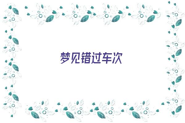  梦见错过车次《梦见错过车次是什么意思》 周公解梦