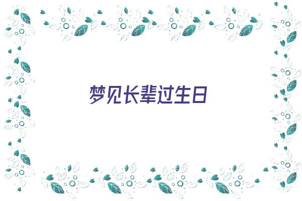 梦见长辈过生日《梦见长辈过生日是什么意思》