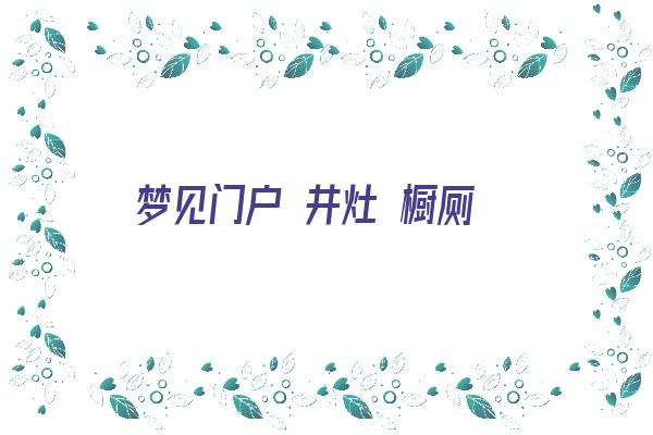 梦见门户 井灶 橱厕《梦见门户 井灶 橱厕漏水》