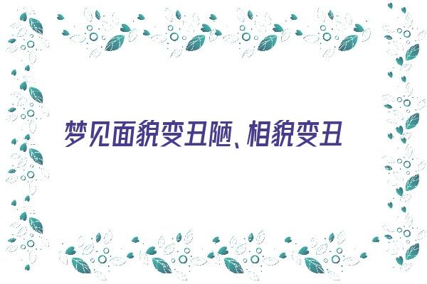 梦见面貌变丑陋、相貌变丑陋《梦见面貌变丑陋,相貌变丑陋什么意思》