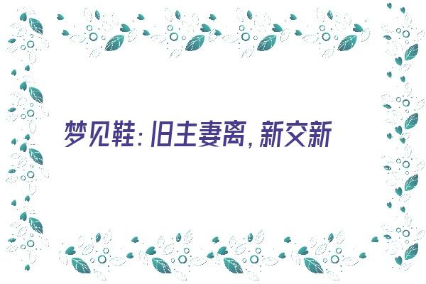 梦见鞋：旧主妻离，新交新友《梦见旧鞋和新鞋》