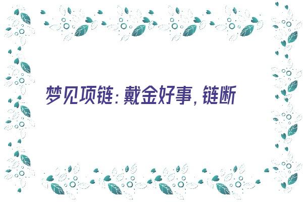  梦见项链：戴金好事，链断有凶《梦见戴的金项链断了》 周公解梦