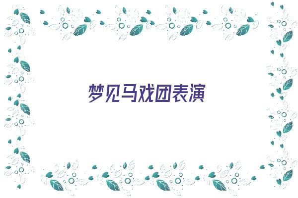 梦见马戏团表演《梦见马戏团表演是什么征兆》