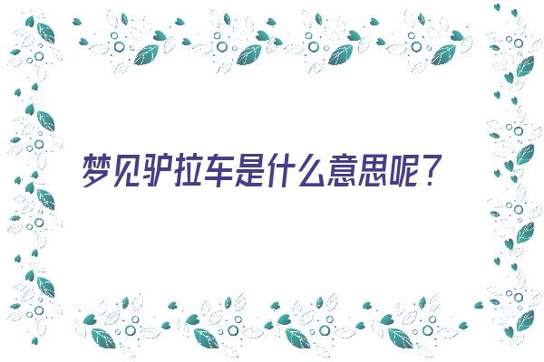  梦见驴拉车是什么意思呢？《梦见驴拉车是什么意思呢周公解梦》 周公解梦