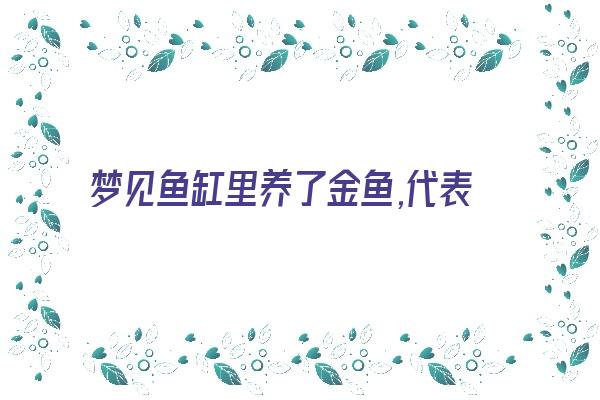  梦见鱼缸里养了金鱼,代表了什么？《梦见鱼缸里养了金鱼,代表了什么意思》 周公解梦