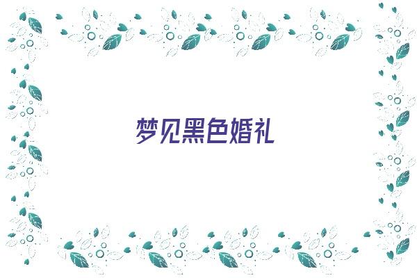 梦见黑色婚礼《梦见黑色婚礼什么意思》