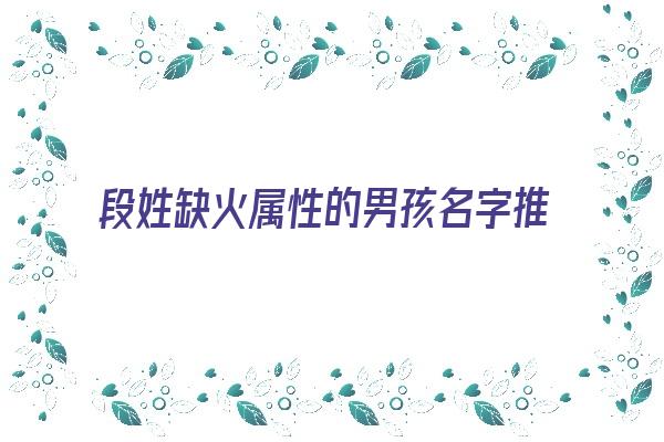 段姓缺火属性的男孩名字推荐《段姓缺火属性的男孩名字推荐两个字》