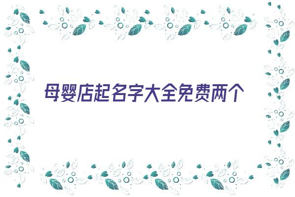 母婴店起名字大全免费两个字《母婴店起名字大全免费两个字女孩》