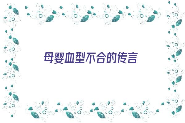 母婴血型不合的传言《母婴血型不合的传言怎么写》