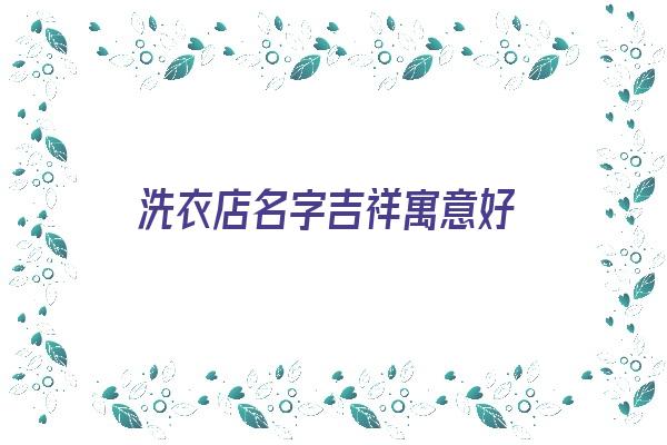  洗衣店名字吉祥寓意好《洗衣店名字吉祥寓意好的有哪些》 姓名详批